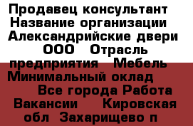 Продавец-консультант › Название организации ­ Александрийские двери, ООО › Отрасль предприятия ­ Мебель › Минимальный оклад ­ 50 000 - Все города Работа » Вакансии   . Кировская обл.,Захарищево п.